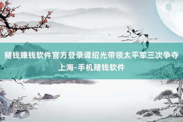 赌钱赚钱软件官方登录谭绍光带领太平军三次争夺上海-手机赌钱软件