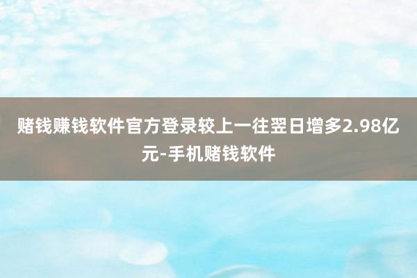 赌钱赚钱软件官方登录较上一往翌日增多2.98亿元-手机赌钱软件