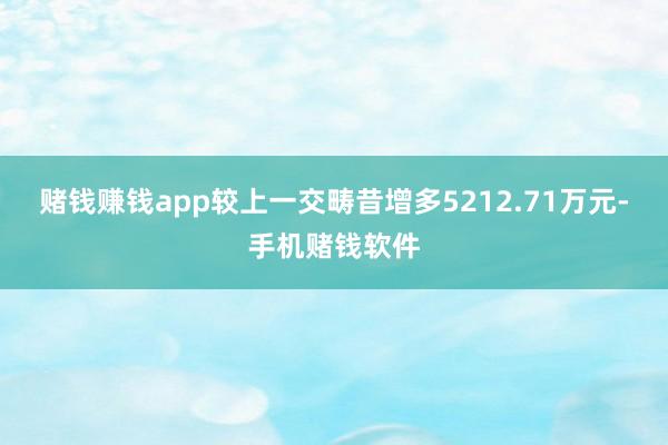 赌钱赚钱app较上一交畴昔增多5212.71万元-手机赌钱软件