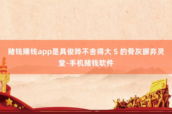 赌钱赚钱app是具俊晔不舍得大 S 的骨灰摒弃灵堂-手机赌钱软件