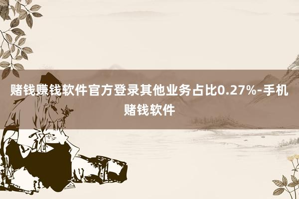 赌钱赚钱软件官方登录其他业务占比0.27%-手机赌钱软件