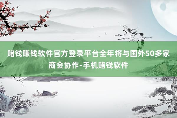 赌钱赚钱软件官方登录平台全年将与国外50多家商会协作-手机赌钱软件