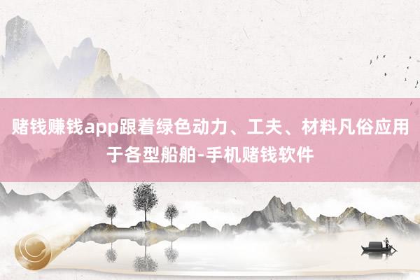 赌钱赚钱app跟着绿色动力、工夫、材料凡俗应用于各型船舶-手机赌钱软件