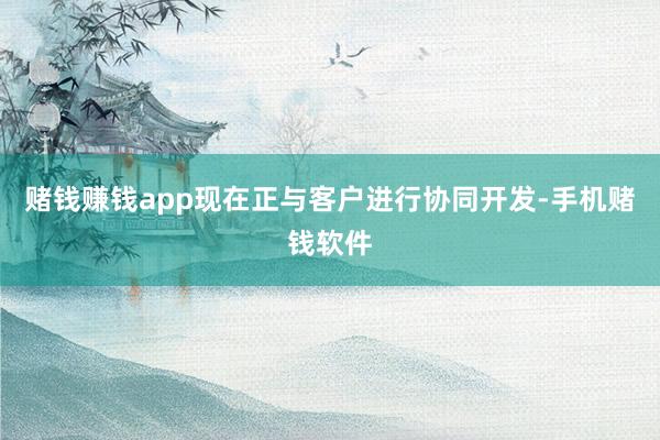 赌钱赚钱app现在正与客户进行协同开发-手机赌钱软件