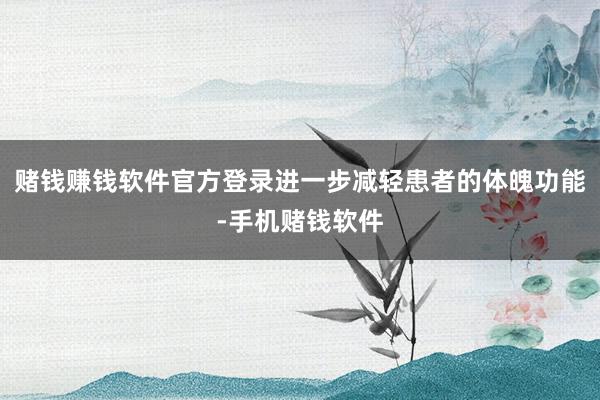 赌钱赚钱软件官方登录进一步减轻患者的体魄功能-手机赌钱软件