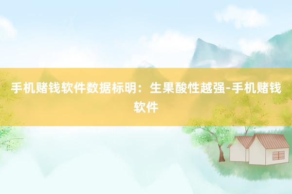 手机赌钱软件数据标明：生果酸性越强-手机赌钱软件