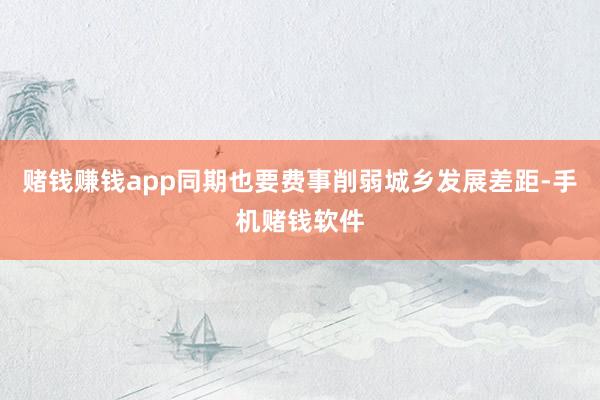 赌钱赚钱app同期也要费事削弱城乡发展差距-手机赌钱软件