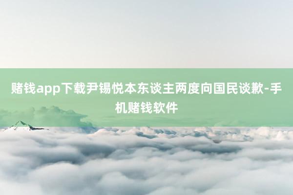 赌钱app下载尹锡悦本东谈主两度向国民谈歉-手机赌钱软件