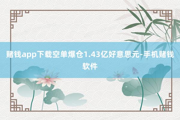 赌钱app下载空单爆仓1.43亿好意思元-手机赌钱软件