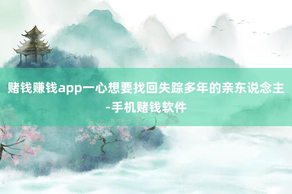 赌钱赚钱app一心想要找回失踪多年的亲东说念主-手机赌钱软件