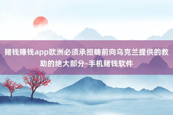 赌钱赚钱app欧洲必须承担畴前向乌克兰提供的救助的绝大部分-手机赌钱软件