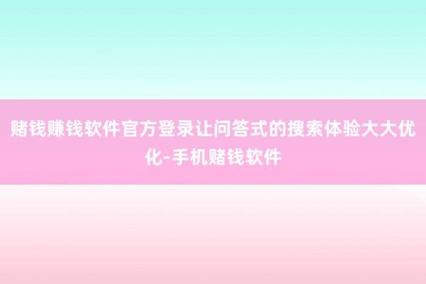 赌钱赚钱软件官方登录让问答式的搜索体验大大优化-手机赌钱软件