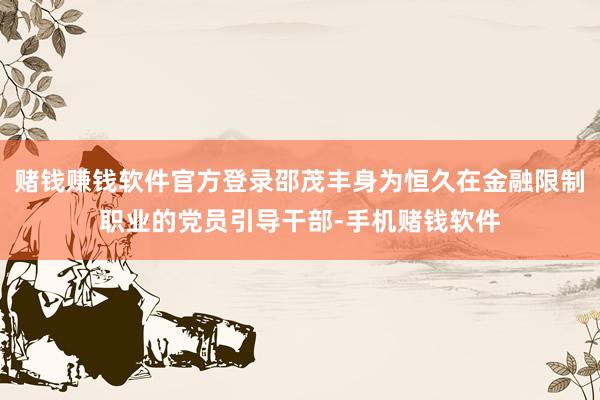 赌钱赚钱软件官方登录邵茂丰身为恒久在金融限制职业的党员引导干部-手机赌钱软件