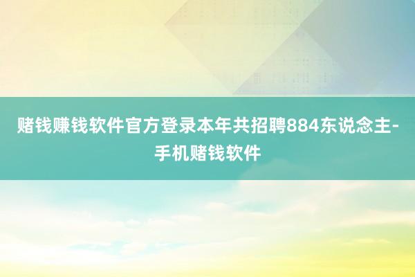 赌钱赚钱软件官方登录本年共招聘884东说念主-手机赌钱软件