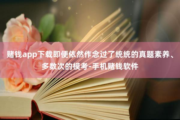 赌钱app下载即便依然作念过了统统的真题素养、多数次的模考-手机赌钱软件