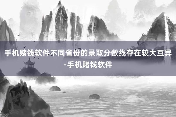 手机赌钱软件不同省份的录取分数线存在较大互异-手机赌钱软件