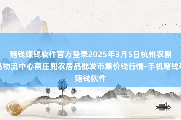 赌钱赚钱软件官方登录2025年3月5日杭州农副居品物流中心南庄兜农居品批发市集价钱行情-手机赌钱软件
