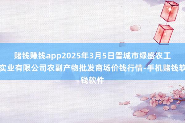 赌钱赚钱app2025年3月5日晋城市绿盛农工商实业有限公司农副产物批发商场价钱行情-手机赌钱软件