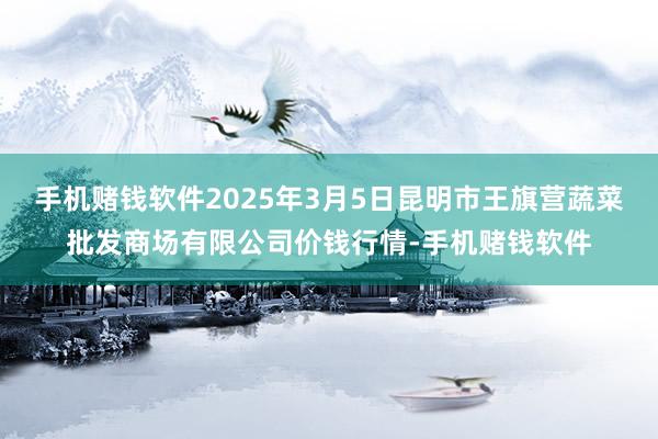 手机赌钱软件2025年3月5日昆明市王旗营蔬菜批发商场有限公司价钱行情-手机赌钱软件