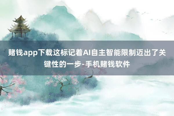 赌钱app下载这标记着AI自主智能限制迈出了关键性的一步-手机赌钱软件