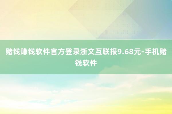 赌钱赚钱软件官方登录浙文互联报9.68元-手机赌钱软件