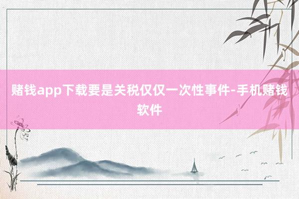 赌钱app下载要是关税仅仅一次性事件-手机赌钱软件