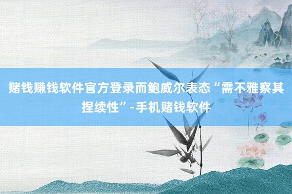 赌钱赚钱软件官方登录而鲍威尔表态“需不雅察其捏续性”-手机赌钱软件