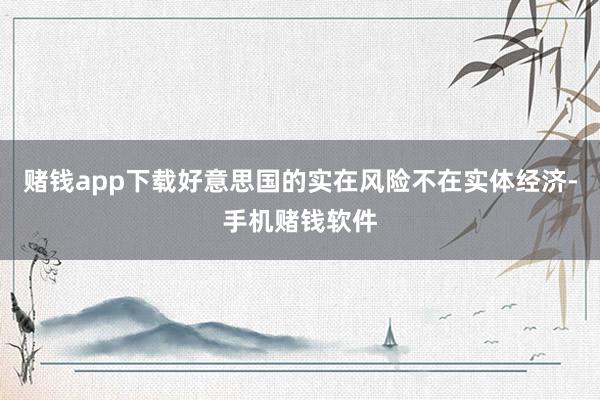 赌钱app下载好意思国的实在风险不在实体经济-手机赌钱软件