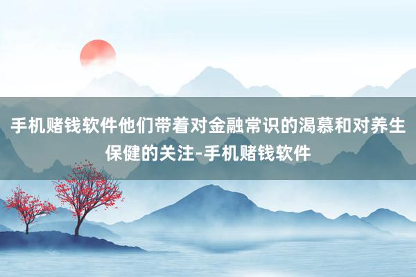 手机赌钱软件他们带着对金融常识的渴慕和对养生保健的关注-手机赌钱软件