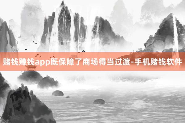 赌钱赚钱app既保障了商场得当过渡-手机赌钱软件