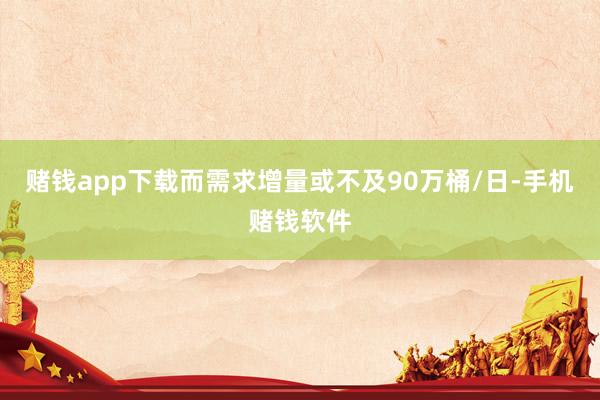 赌钱app下载而需求增量或不及90万桶/日-手机赌钱软件