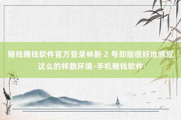 赌钱赚钱软件官方登录林新 2 号却能很好地顺应这么的样貌环境-手机赌钱软件