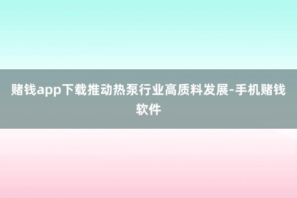 赌钱app下载推动热泵行业高质料发展-手机赌钱软件