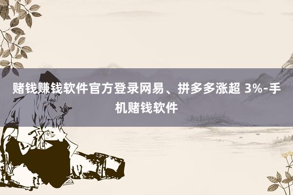 赌钱赚钱软件官方登录网易、拼多多涨超 3%-手机赌钱软件