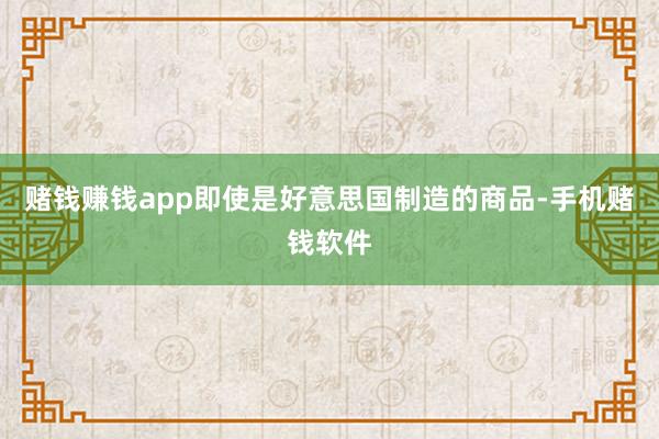赌钱赚钱app即使是好意思国制造的商品-手机赌钱软件