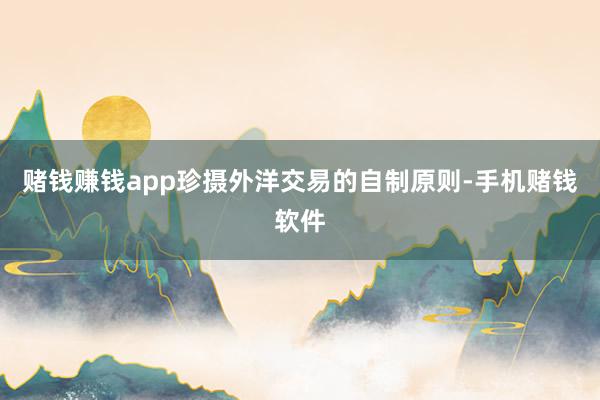 赌钱赚钱app珍摄外洋交易的自制原则-手机赌钱软件