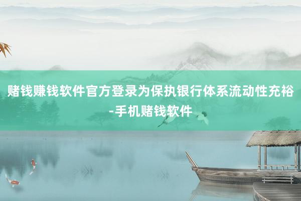 赌钱赚钱软件官方登录为保执银行体系流动性充裕-手机赌钱软件