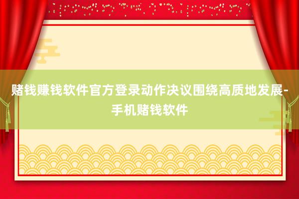 赌钱赚钱软件官方登录动作决议围绕高质地发展-手机赌钱软件