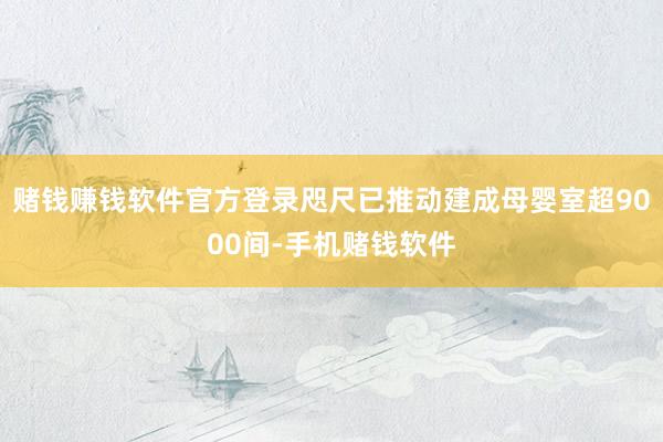 赌钱赚钱软件官方登录咫尺已推动建成母婴室超9000间-手机赌钱软件