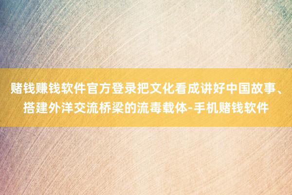赌钱赚钱软件官方登录把文化看成讲好中国故事、搭建外洋交流桥梁的流毒载体-手机赌钱软件