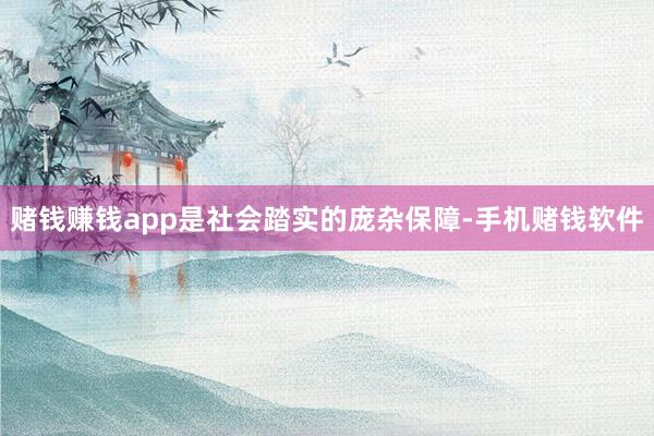 赌钱赚钱app是社会踏实的庞杂保障-手机赌钱软件