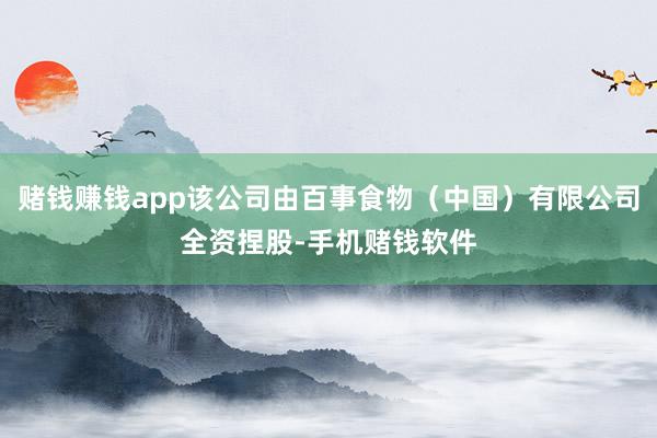 赌钱赚钱app该公司由百事食物（中国）有限公司全资捏股-手机赌钱软件