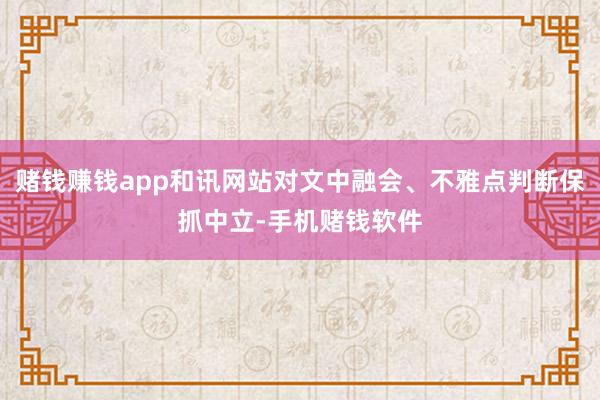 赌钱赚钱app和讯网站对文中融会、不雅点判断保抓中立-手机赌钱软件