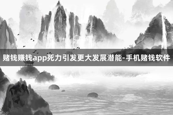 赌钱赚钱app死力引发更大发展潜能-手机赌钱软件