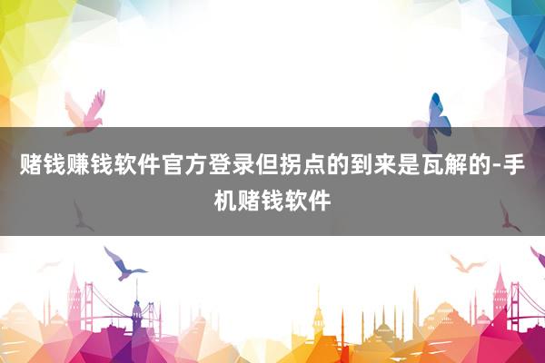 赌钱赚钱软件官方登录但拐点的到来是瓦解的-手机赌钱软件