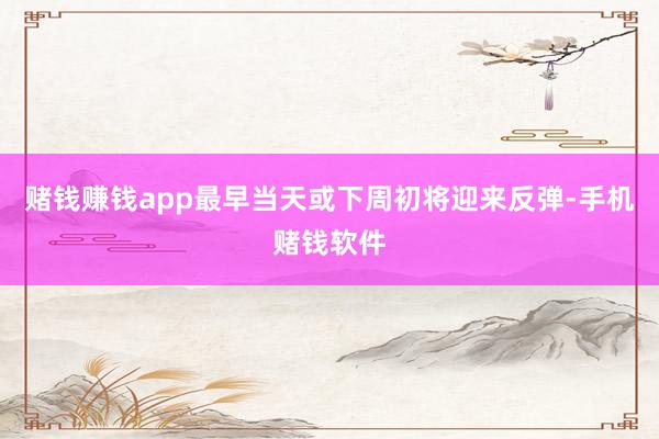 赌钱赚钱app最早当天或下周初将迎来反弹-手机赌钱软件