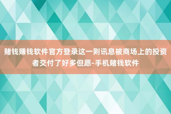 赌钱赚钱软件官方登录这一则讯息被商场上的投资者交付了好多但愿-手机赌钱软件
