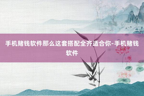 手机赌钱软件那么这套搭配全齐适合你-手机赌钱软件