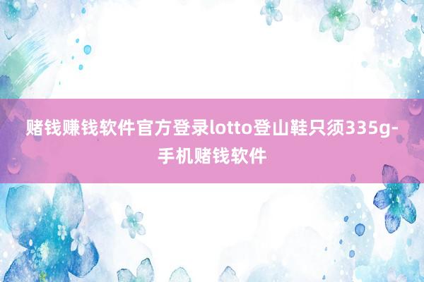 赌钱赚钱软件官方登录lotto登山鞋只须335g-手机赌钱软件