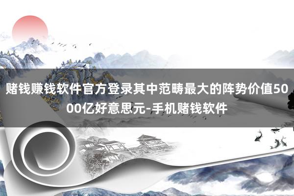 赌钱赚钱软件官方登录其中范畴最大的阵势价值5000亿好意思元-手机赌钱软件